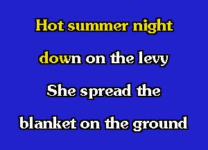 Hot summer night
down on the levy
She spread the

blanket on the ground