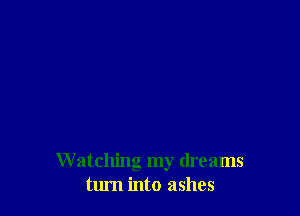 W atching my dreams
tum into ashes