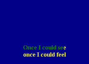 Once I could see
once I could feel