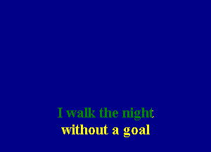 I walk the night
without a goal