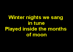 Winter nights we sang
in tune

Played inside the months
of moon