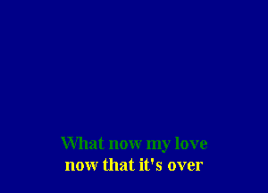 What now my love
now that it's over