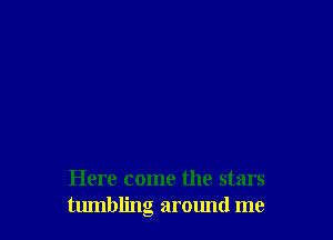 Here come the stars
tumbling around me