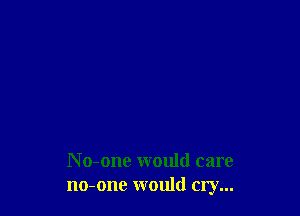 No-one would care
no-one would cry...