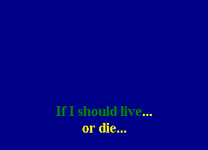 If I should live...
or die...