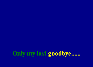 Only my last goodbye ......