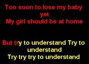 Too soon to lose my baby
yet
My girl should be at home

But try to understand Try to
understand
Try try try to understand