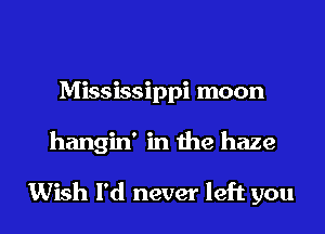 Mississippi moon

hangin' in the haze

Wish I'd never left you