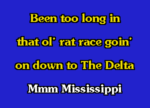 Been too long in
that of rat race goin'
on down to The Delta

Mmm Mississippi