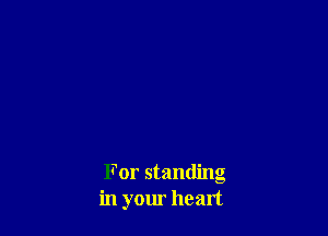 For standing
in your heart