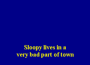 Sloopy lives in a
very bad part of town