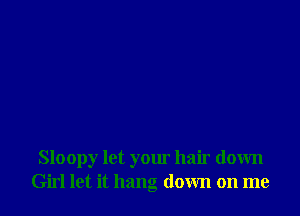 Sloopy let your hair down
Girl let it hang down on me