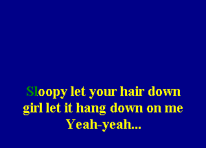 Sloopy let your hair down
girl let it hang down on me
Yeah-yeah...