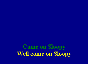 Come on Sloopy
Well come on Sloopy