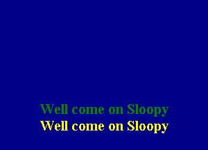 Well come on Sloopy
Well come on Sloopy