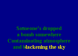 Someone's dropped
a bomb somewhere
Contaminating atmosphere
and blackening the sky