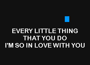 EVERY LITTLE THING

THAT YOU DO
I'M 80 IN LOVE WITH YOU