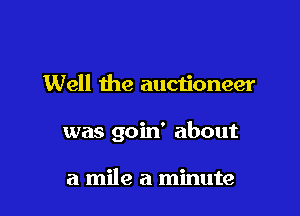 Well the auctioneer

was goin' about

a mile a minute
