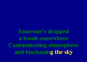 Someone's dropped
a bomb somewhere
Contaminating atmosphere
and blackening the sky