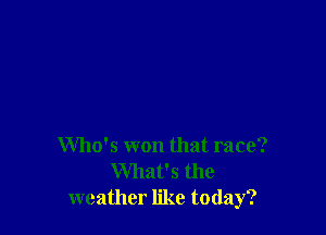 Who's won that race?
What's the
weather like today?