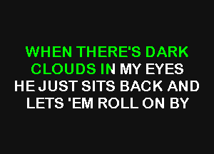 WHEN THERE'S DARK
CLOUDS IN MY EYES
HEJUST SITS BACK AND
LETS 'EM ROLL 0N BY