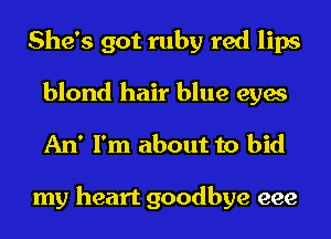 She's got ruby red lips
blond hair blue eyes
An' I'm about to bid

my heart goodbye eee