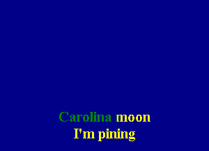 Carolina moon
I'm pining