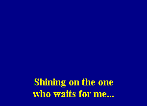 Shining 0n the one
who waits for me...
