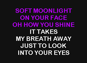 IT TAK ES
MY BREATH AWAY
JUST TO LOOK
INTO YOUR EYES