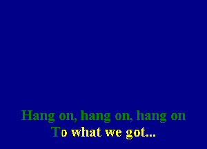 Hang on, hang on, hang on
To what we got...