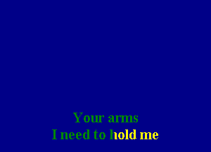 Your arms
I need to hold me