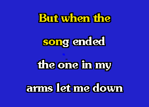 But when the

song ended

the one in my

arms let me down
