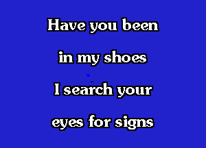 Have you been
in my show

I search your

eyes for signs