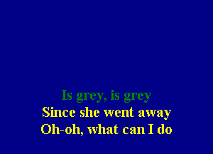 Is grey, is grey
Since she went away
Oh-oh, what can I do