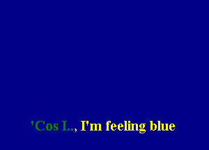 'Cos I.., I'm feeling blue