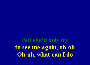 But she'd only try
to see me again, 011-011
011-011, what can I do