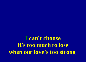 I can't choose
It's too much to lose
when our love's too strong