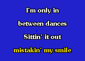 I'm only in
between dances

Sittin' it out

mistakin' my smile I