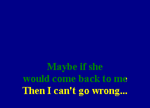 Maybe if she
would come back to me
Then I can't go wrong...