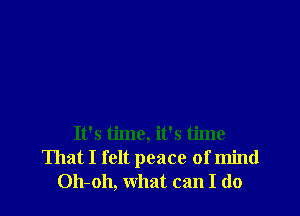 It's time, it's time
That I felt peace of mind
Oh-oh, what can I do