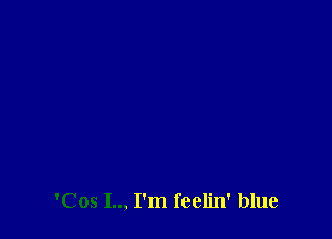 'Cos I.., I'm feelin' blue