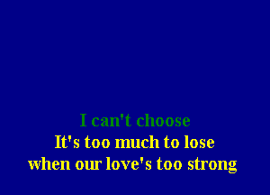 I can't choose
It's too much to lose
when our love's too strong