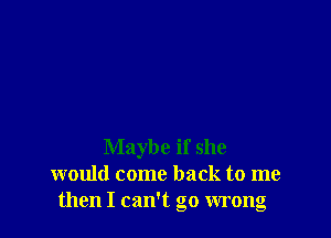 Maybe if she
would come back to me
then I can't go wrong
