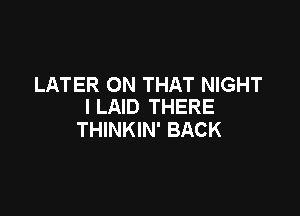 LATER ON THAT NIGHT
I LAID THERE

THINKIN' BACK