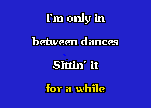 I'm only in

between dances
Sittin' it

for a while