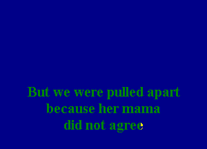 But we were pulled apart
because her mama
did not agree