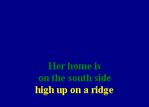 Her home is
on the south side
high up on a ridge