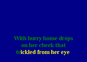 With hurry home drops
on her cheek that
trickled from her eye