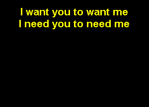 I want you to want me
I need you to need me