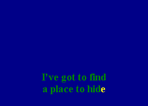 I've got to I'md
a place to hide